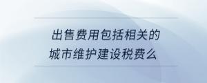 出售費(fèi)用包括相關(guān)的城市維護(hù)建設(shè)稅費(fèi)么