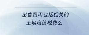 出售費(fèi)用包括相關(guān)的土地增值稅費(fèi)么