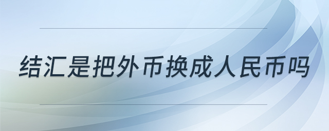 結匯是把外幣換成人民幣嗎