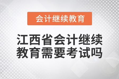 2025年江西省會(huì)計(jì)繼續(xù)教育需要考試嗎？