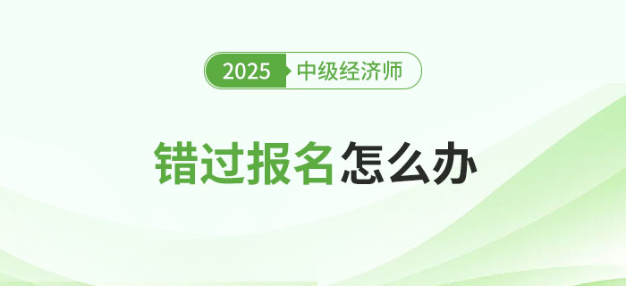 錯過2025年中級經(jīng)濟師考試報名會怎么樣？