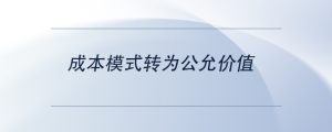 成本模式轉(zhuǎn)為公允價值