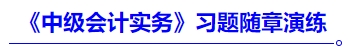 《中級會計(jì)實(shí)務(wù)》習(xí)題隨章演練
