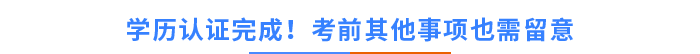 學(xué)歷認(rèn)證完成！考前其他事項(xiàng)也需留意！