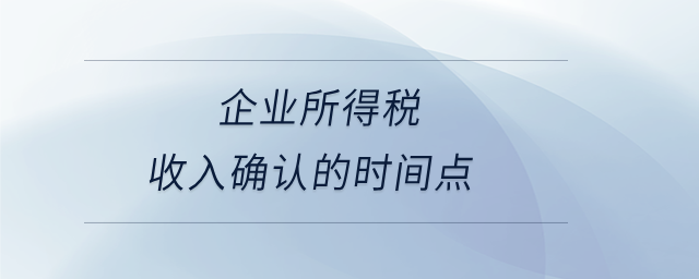 企業(yè)所得稅收入確認(rèn)的時(shí)間點(diǎn)