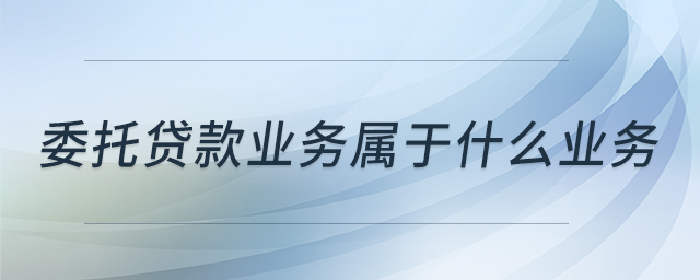委托貸款業(yè)務(wù)屬于什么業(yè)務(wù)