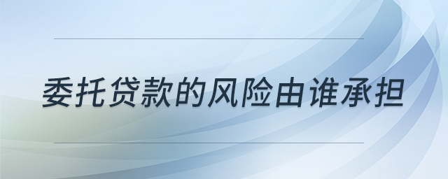 委托貸款的風(fēng)險由誰承擔(dān)
