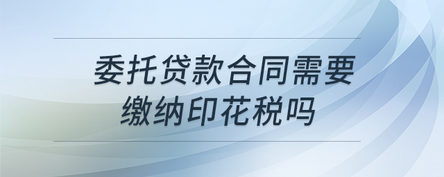 委托貸款合同需要繳納印花稅嗎