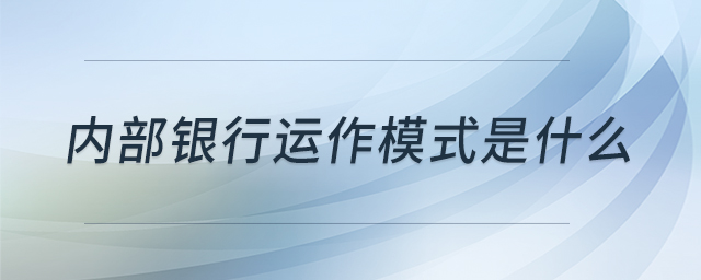 內(nèi)部銀行運(yùn)作模式是什么