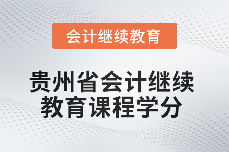 2025年貴州省會(huì)計(jì)繼續(xù)教育課程學(xué)分要求