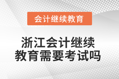 2025年浙江會(huì)計(jì)人員繼續(xù)教育需要考試嗎？