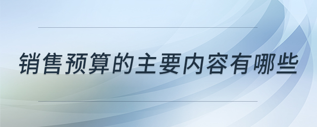 銷售預(yù)算的主要內(nèi)容有哪些