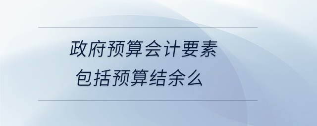 政府預(yù)算會(huì)計(jì)要素包括預(yù)算結(jié)余么