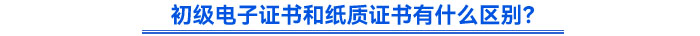 初級電子證書和紙質(zhì)證書有什么區(qū)別？