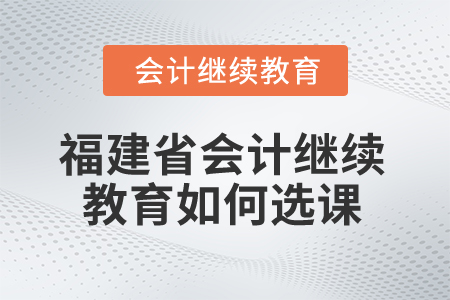 2025年福建省會(huì)計(jì)繼續(xù)教育如何選課？