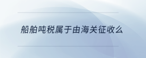 船舶噸稅屬于由海關(guān)征收么