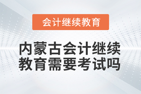 2025年內(nèi)蒙古會(huì)計(jì)人員繼續(xù)教育需要考試嗎？