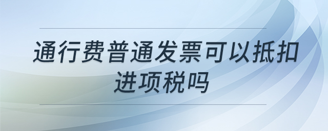 通行費(fèi)普通發(fā)票可以抵扣進(jìn)項(xiàng)稅嗎