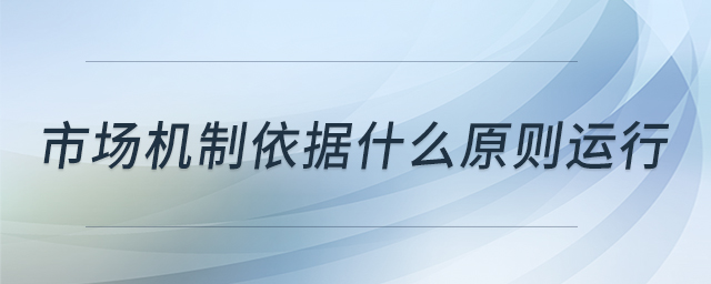 市場機制依據(jù)什么原則運行
