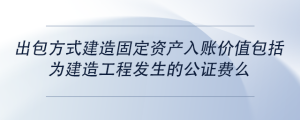 出包方式建造固定資產(chǎn)入賬價值包括為建造工程發(fā)生的公證費么