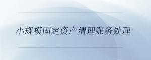 小規(guī)模固定資產(chǎn)清理賬務(wù)處理