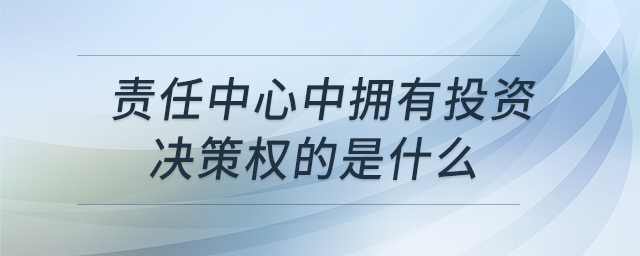 責(zé)任中心中擁有投資決策權(quán)的是什么