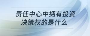 責(zé)任中心中擁有投資決策權(quán)的是什么