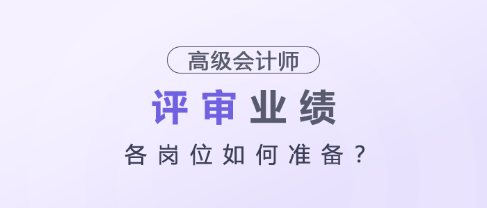 高級(jí)會(huì)計(jì)師評審業(yè)績各崗位如何準(zhǔn)備？