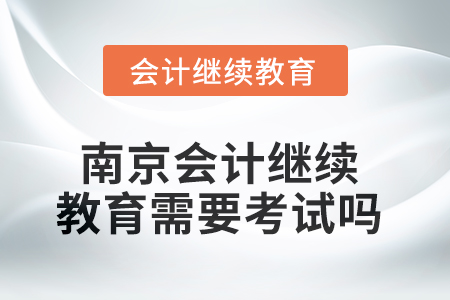 2025年南京會計繼續(xù)教育需要考試嗎？