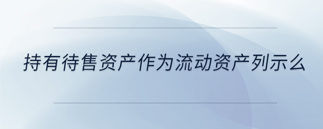 持有待售資產(chǎn)作為流動(dòng)資產(chǎn)列示么