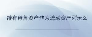 持有待售資產(chǎn)作為流動(dòng)資產(chǎn)列示么