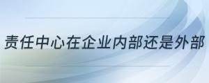 責(zé)任中心在企業(yè)內(nèi)部還是外部