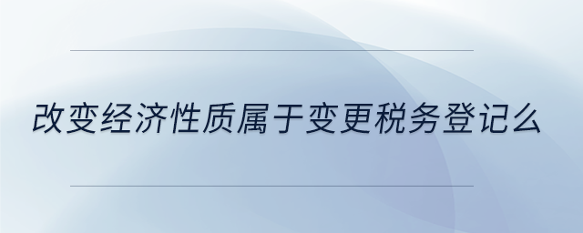 改變經(jīng)濟(jì)性質(zhì)屬于變更稅務(wù)登記么