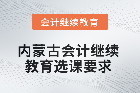 2025年內(nèi)蒙古會(huì)計(jì)人員繼續(xù)教育選課要求