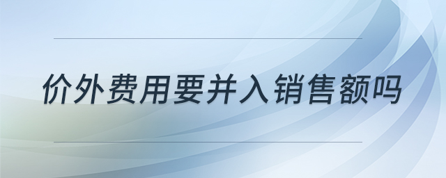 價外費(fèi)用要并入銷售額嗎
