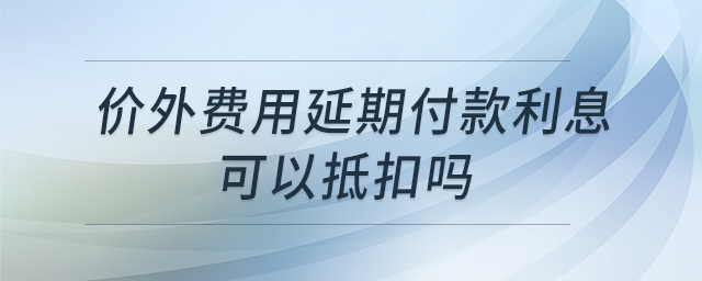 價外費用延期付款利息可以抵扣嗎
