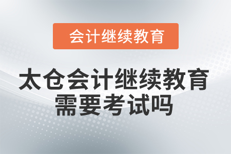2025年太倉會計繼續(xù)教育需要考試嗎？