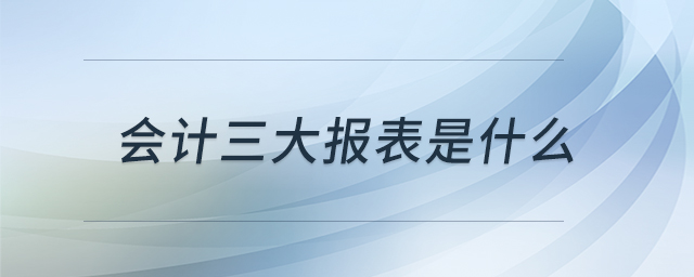 會(huì)計(jì)三大報(bào)表是什么