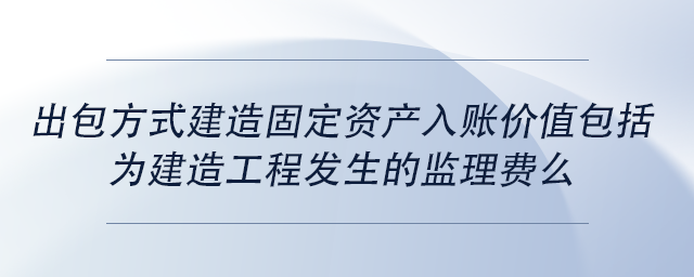 中級(jí)會(huì)計(jì)出包方式建造固定資產(chǎn)入賬價(jià)值包括為建造工程發(fā)生的監(jiān)理費(fèi)么