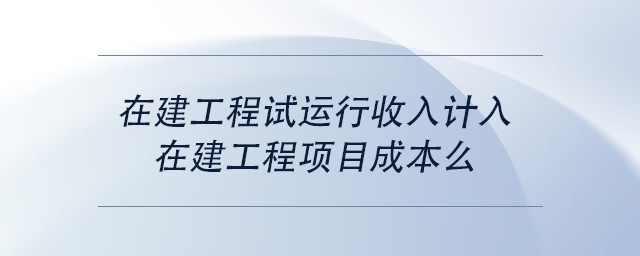 中級會計在建工程試運行收入計入在建工程項目成本么