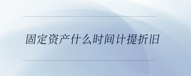 固定資產什么時間計提折舊