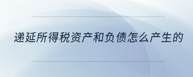 遞延所得稅資產(chǎn)和負(fù)債怎么產(chǎn)生的