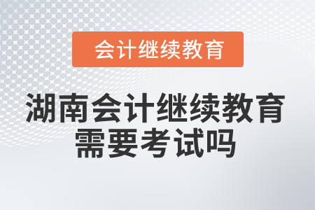 2025年湖南省會計(jì)繼續(xù)教育需要考試嗎？