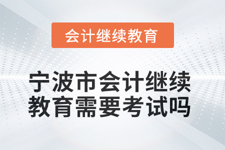 2025年寧波市會(huì)計(jì)人員繼續(xù)教育需要考試嗎？