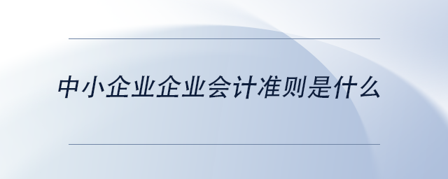 中級(jí)會(huì)計(jì)中小企業(yè)企業(yè)會(huì)計(jì)準(zhǔn)則是什么