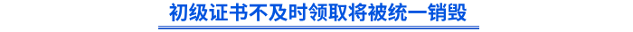 初級(jí)證書(shū)不及時(shí)領(lǐng)取將被統(tǒng)一銷(xiāo)毀