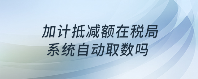 加計(jì)抵減額在稅局系統(tǒng)自動(dòng)取數(shù)嗎