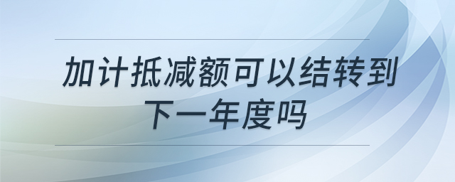 加計(jì)抵減額可以結(jié)轉(zhuǎn)到下一年度嗎