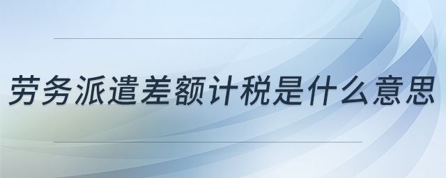 勞務(wù)派遣差額計(jì)稅是什么意思