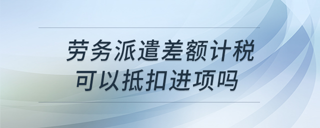 勞務(wù)派遣差額計稅可以抵扣進項嗎